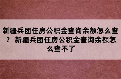 新疆兵团住房公积金查询余额怎么查？ 新疆兵团住房公积金查询余额怎么查不了